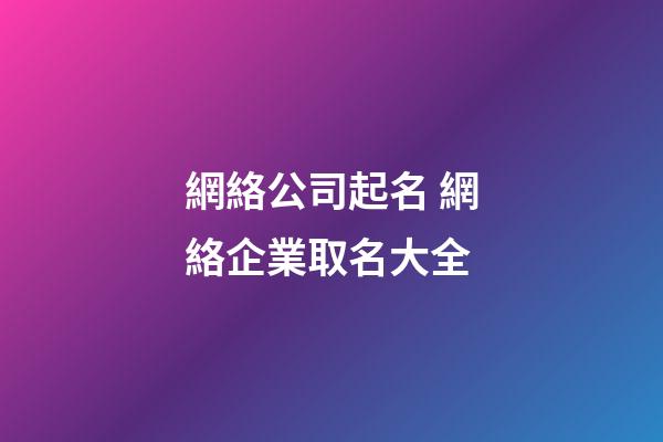 網絡公司起名 網絡企業取名大全-第1張-公司起名-玄機派